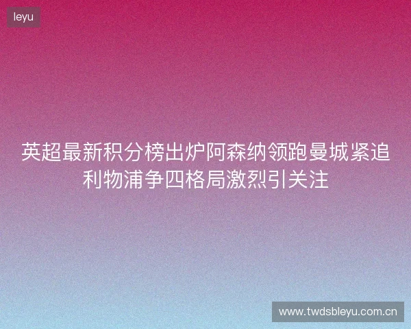 英超最新积分榜出炉阿森纳领跑曼城紧追利物浦争四格局激烈引关注