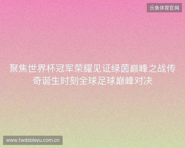 聚焦世界杯冠军荣耀见证绿茵巅峰之战传奇诞生时刻全球足球巅峰对决